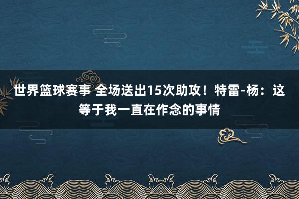 世界篮球赛事 全场送出15次助攻！特雷-杨：这等于我一直在作念的事情