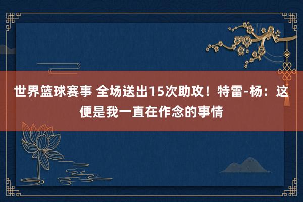 世界篮球赛事 全场送出15次助攻！特雷-杨：这便是我一直在作念的事情