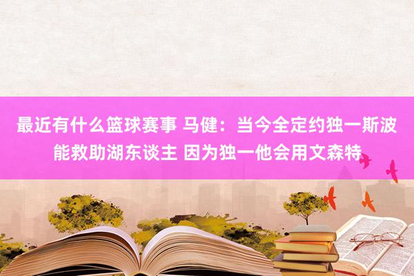 最近有什么篮球赛事 马健：当今全定约独一斯波能救助湖东谈主 因为独一他会用文森特