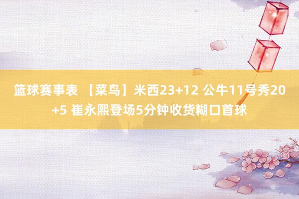 篮球赛事表 【菜鸟】米西23+12 公牛11号秀20+5 崔永熙登场5分钟收货糊口首球