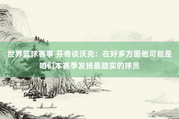 世界篮球赛事 芬奇谈沃克：在好多方面他可能是咱们本赛季发扬最踏实的球员