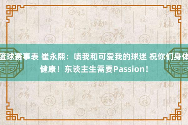 篮球赛事表 崔永熙：喷我和可爱我的球迷 祝你们身体健康！东谈主生需要Passion！