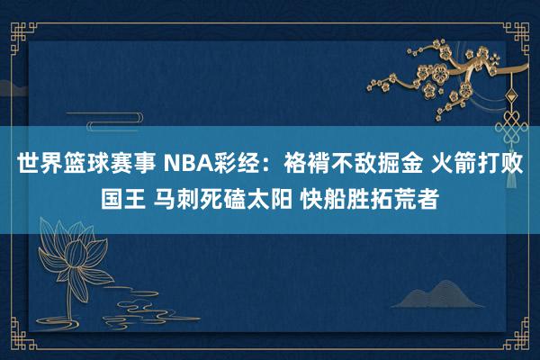 世界篮球赛事 NBA彩经：袼褙不敌掘金 火箭打败国王 马刺死磕太阳 快船胜拓荒者