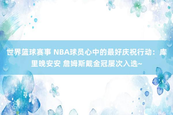 世界篮球赛事 NBA球员心中的最好庆祝行动：库里晚安安 詹姆斯戴金冠屡次入选~