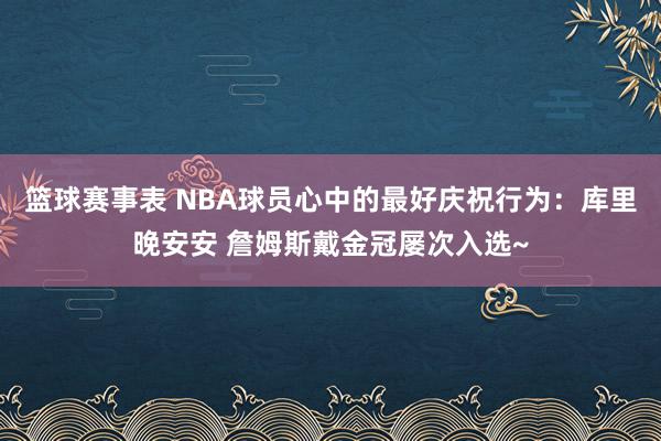 篮球赛事表 NBA球员心中的最好庆祝行为：库里晚安安 詹姆斯戴金冠屡次入选~