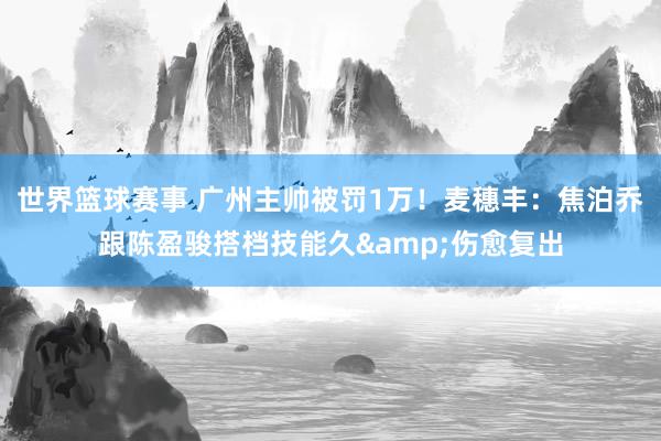 世界篮球赛事 广州主帅被罚1万！麦穗丰：焦泊乔跟陈盈骏搭档技能久&伤愈复出