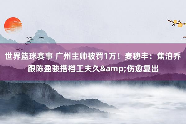 世界篮球赛事 广州主帅被罚1万！麦穗丰：焦泊乔跟陈盈骏搭档工夫久&伤愈复出