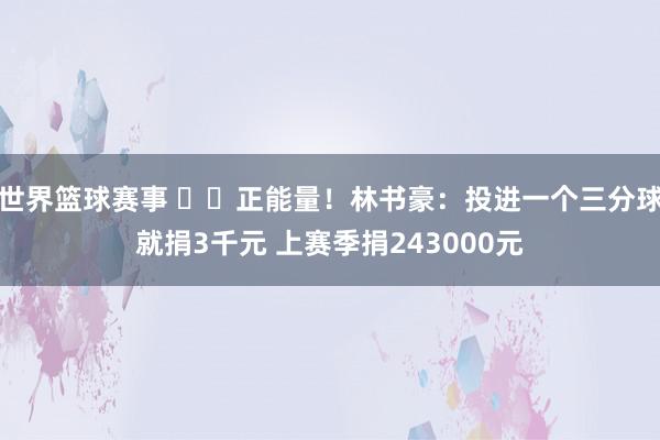 世界篮球赛事 ❤️正能量！林书豪：投进一个三分球就捐3千元 上赛季捐243000元