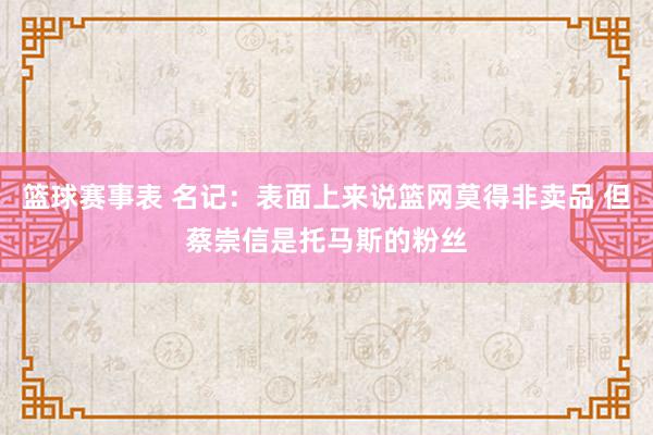 篮球赛事表 名记：表面上来说篮网莫得非卖品 但蔡崇信是托马斯的粉丝