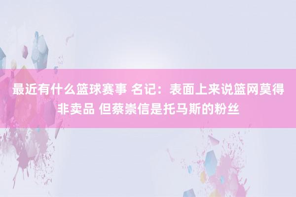 最近有什么篮球赛事 名记：表面上来说篮网莫得非卖品 但蔡崇信是托马斯的粉丝