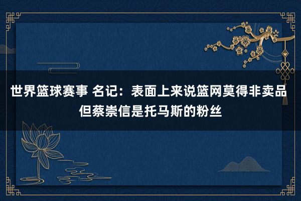 世界篮球赛事 名记：表面上来说篮网莫得非卖品 但蔡崇信是托马斯的粉丝