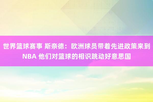 世界篮球赛事 斯奈德：欧洲球员带着先进政策来到NBA 他们对篮球的相识跳动好意思国