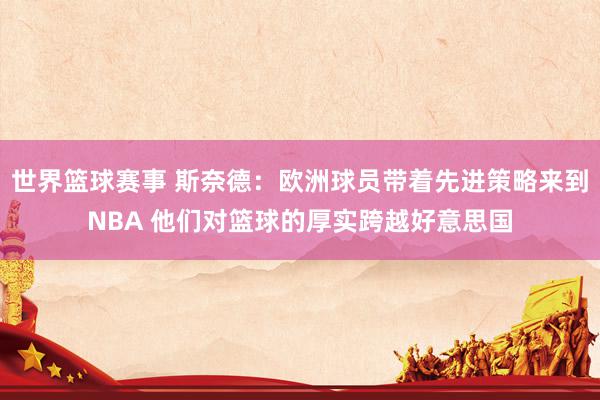 世界篮球赛事 斯奈德：欧洲球员带着先进策略来到NBA 他们对篮球的厚实跨越好意思国