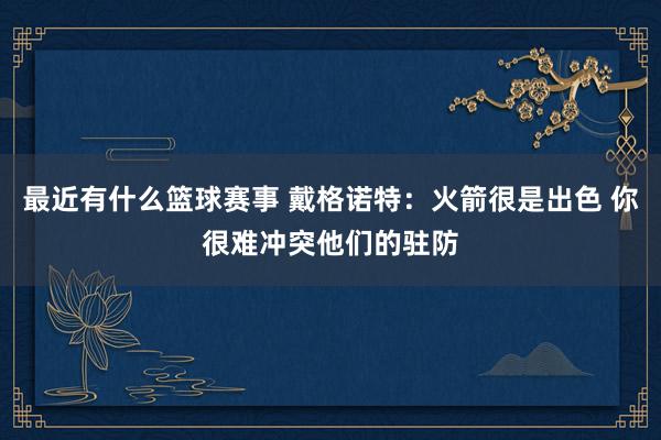 最近有什么篮球赛事 戴格诺特：火箭很是出色 你很难冲突他们的驻防