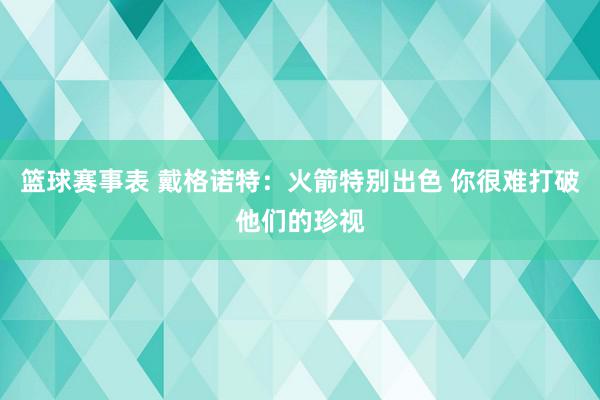 篮球赛事表 戴格诺特：火箭特别出色 你很难打破他们的珍视