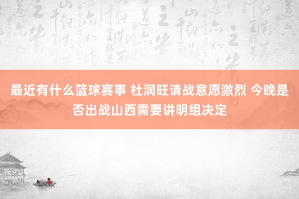 最近有什么篮球赛事 杜润旺请战意愿激烈 今晚是否出战山西需要讲明组决定