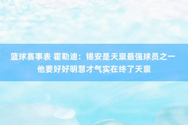 篮球赛事表 霍勒迪：锡安是天禀最强球员之一 他要好好明慧才气实在终了天禀