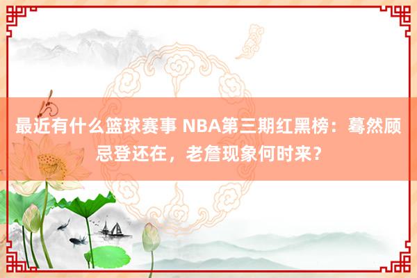 最近有什么篮球赛事 NBA第三期红黑榜：蓦然顾忌登还在，老詹现象何时来？