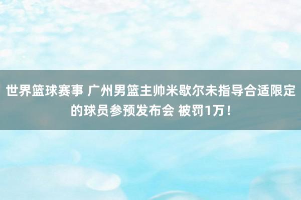 世界篮球赛事 广州男篮主帅米歇尔未指导合适限定的球员参预发布会 被罚1万！