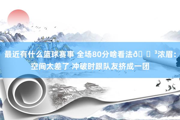 最近有什么篮球赛事 全场80分啥看法😳浓眉：空间太差了 冲破时跟队友挤成一团