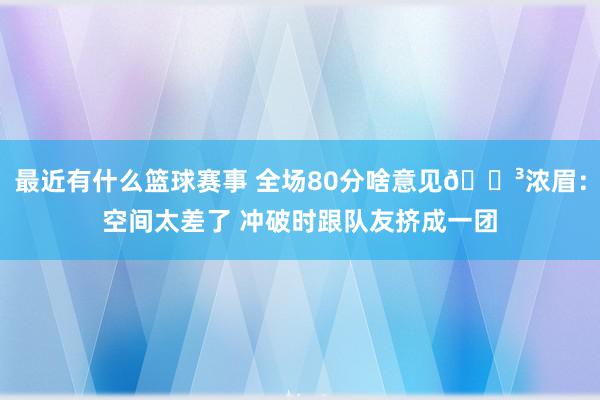 最近有什么篮球赛事 全场80分啥意见😳浓眉：空间太差了 冲破时跟队友挤成一团