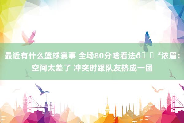 最近有什么篮球赛事 全场80分啥看法😳浓眉：空间太差了 冲突时跟队友挤成一团