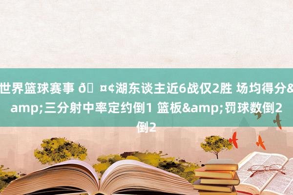 世界篮球赛事 🤢湖东谈主近6战仅2胜 场均得分&三分射中率定约倒1 篮板&罚球数倒2