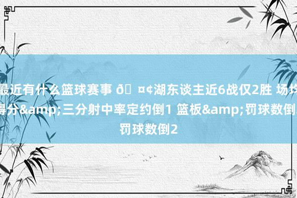 最近有什么篮球赛事 🤢湖东谈主近6战仅2胜 场均得分&三分射中率定约倒1 篮板&罚球数倒2