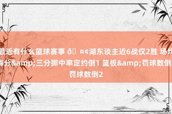 最近有什么篮球赛事 🤢湖东谈主近6战仅2胜 场均得分&三分掷中率定约倒1 篮板&罚球数倒2