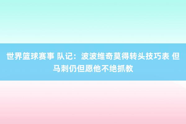 世界篮球赛事 队记：波波维奇莫得转头技巧表 但马刺仍但愿他不绝抓教