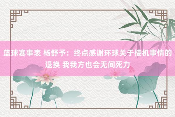 篮球赛事表 杨舒予：终点感谢环球关于接机事情的退换 我我方也会无间死力