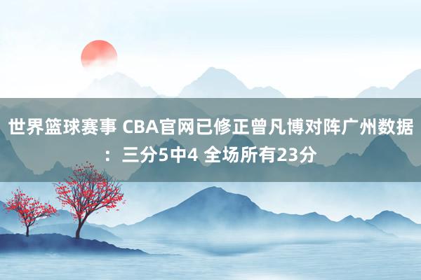 世界篮球赛事 CBA官网已修正曾凡博对阵广州数据：三分5中4 全场所有23分