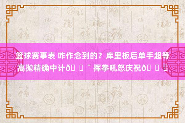 篮球赛事表 咋作念到的？库里板后单手超等高抛精确中计🎯 挥拳吼怒庆祝😝