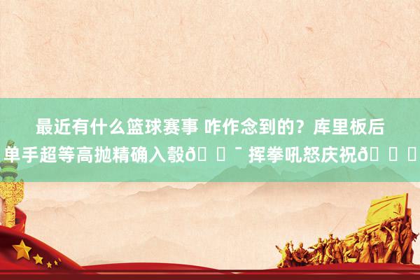 最近有什么篮球赛事 咋作念到的？库里板后单手超等高抛精确入彀🎯 挥拳吼怒庆祝😝