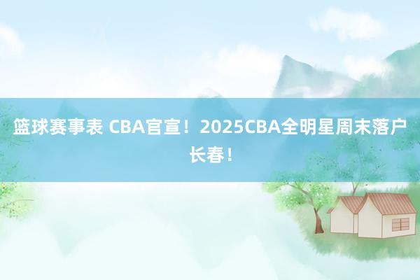 篮球赛事表 CBA官宣！2025CBA全明星周末落户长春！