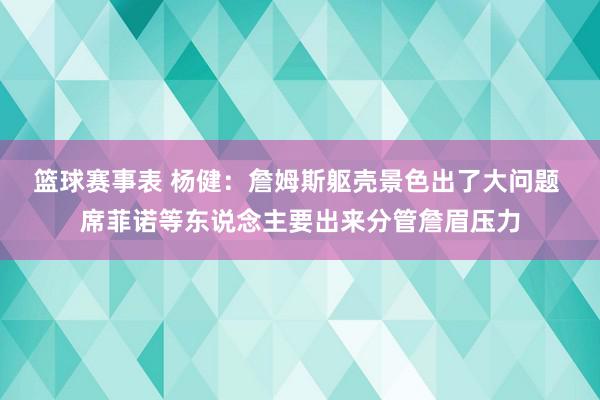 篮球赛事表 杨健：詹姆斯躯壳景色出了大问题 席菲诺等东说念主要出来分管詹眉压力