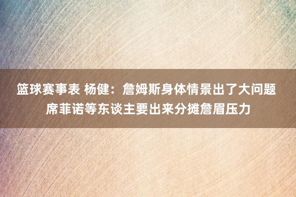 篮球赛事表 杨健：詹姆斯身体情景出了大问题 席菲诺等东谈主要出来分摊詹眉压力