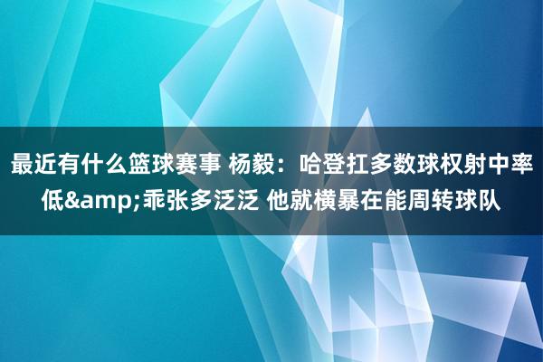 最近有什么篮球赛事 杨毅：哈登扛多数球权射中率低&乖张多泛泛 他就横暴在能周转球队