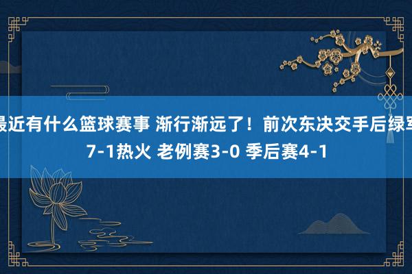 最近有什么篮球赛事 渐行渐远了！前次东决交手后绿军7-1热火 老例赛3-0 季后赛4-1