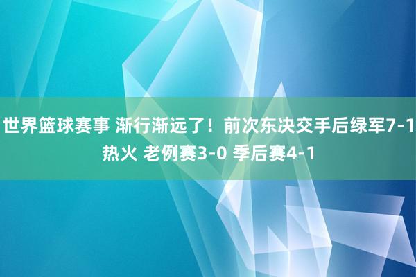 世界篮球赛事 渐行渐远了！前次东决交手后绿军7-1热火 老例赛3-0 季后赛4-1