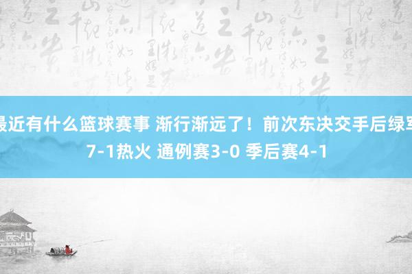 最近有什么篮球赛事 渐行渐远了！前次东决交手后绿军7-1热火 通例赛3-0 季后赛4-1