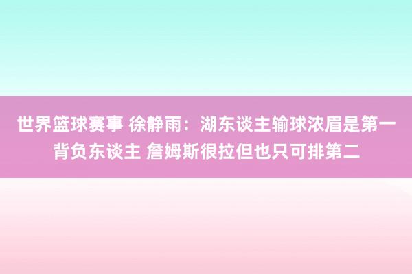 世界篮球赛事 徐静雨：湖东谈主输球浓眉是第一背负东谈主 詹姆斯很拉但也只可排第二