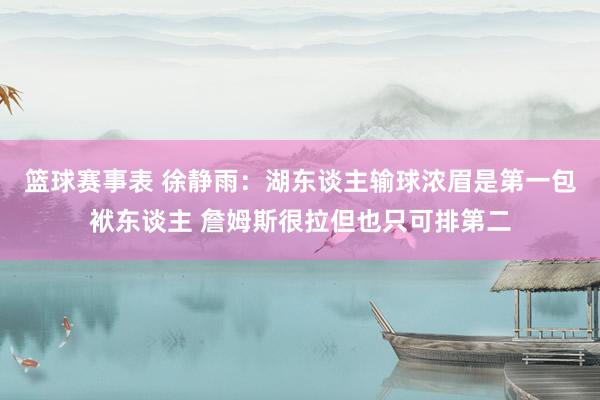 篮球赛事表 徐静雨：湖东谈主输球浓眉是第一包袱东谈主 詹姆斯很拉但也只可排第二