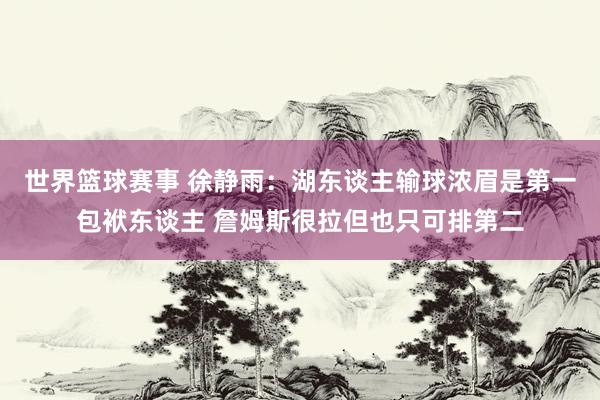 世界篮球赛事 徐静雨：湖东谈主输球浓眉是第一包袱东谈主 詹姆斯很拉但也只可排第二