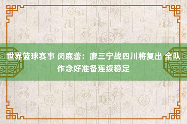 世界篮球赛事 闵鹿蕾：廖三宁战四川将复出 全队作念好准备连续稳定