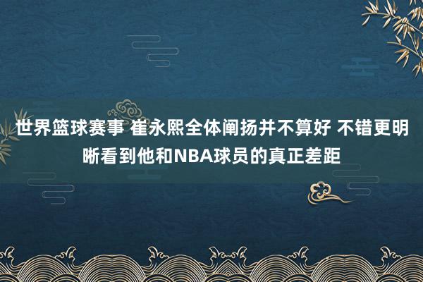 世界篮球赛事 崔永熙全体阐扬并不算好 不错更明晰看到他和NBA球员的真正差距