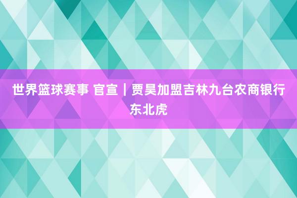 世界篮球赛事 官宣｜贾昊加盟吉林九台农商银行东北虎