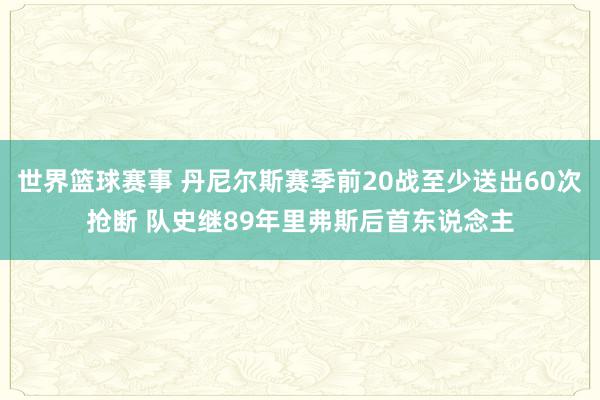 世界篮球赛事 丹尼尔斯赛季前20战至少送出60次抢断 队史继89年里弗斯后首东说念主