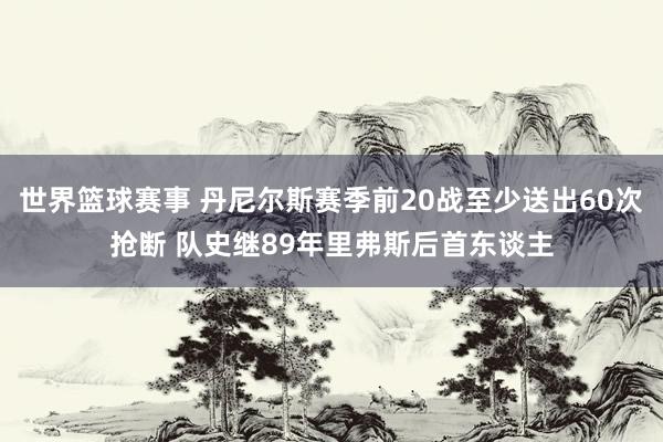 世界篮球赛事 丹尼尔斯赛季前20战至少送出60次抢断 队史继89年里弗斯后首东谈主