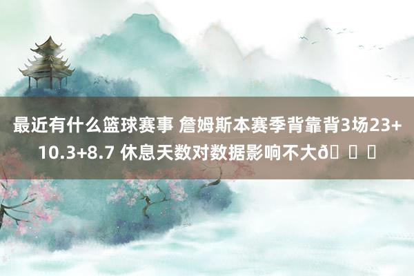 最近有什么篮球赛事 詹姆斯本赛季背靠背3场23+10.3+8.7 休息天数对数据影响不大😐